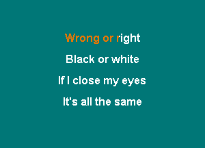 Wrong or right

Black or white

lfl close my eyes

It's all the same