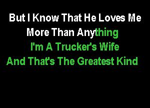 But I Know That He Loves Me
More Than Anything
I'm A Trucker's Wife

And Thafs The Greatest Kind