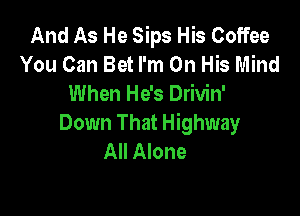 And As He Sips His Coffee
You Can Bet I'm On His Mind
When He's Drivin'

Down That Highway
All Alone