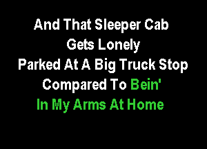 And That Sleeper Cab
Gets Lonely
Parked At A Big Truck Stop

Compared To Bein'
In My Arms At Home