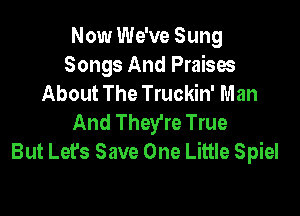 Now We've Sung
Songs And Praises
About The Truckin' Man

And They're True
But Let's Save One Little Spiel