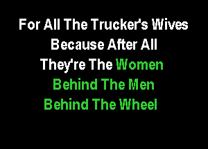 For All The Truckers Wives
Because After All
They're The Women

Behind The Men
Behind The Wheel