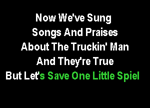 Now We've Sung
Songs And Praises
About The Truckin' Man

And They're True
But Let's Save One Little Spiel
