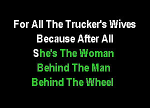 For All The Truckers Wives
Because After All
She's The Woman

Behind The Man
Behind The Wheel