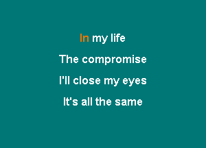 In my life

The compromise

I'll close my eyes

It's all the same