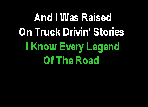 And I Was Raised
0n Truck Drivin' Storios
I Know Every Legend

Of The Road