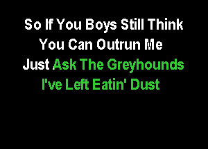 So If You Boys Still Think
You Can Outrun Me
Just Ask The Greyhounds

I've Left Eatin' Dust