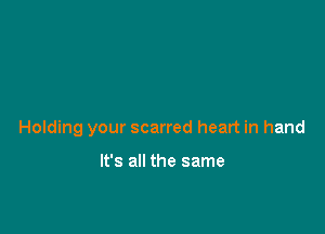 Holding your scarred heart in hand

It's all the same