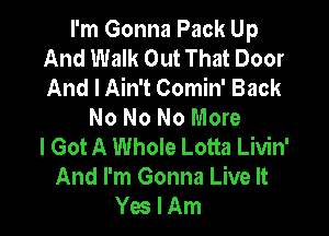 I'm Gonna Pack Up
And Walk Out That Door
And I Ain't Comin' Back

No No No More

I Got A Whole Lotta Livin'
And I'm Gonna Live It
Yes I Am