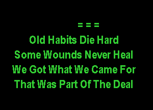 Old Habits Die Hard

Some Wounds Never Heal
We Got What We Came For
That Was Part Of The Deal