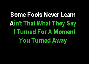Some Fools Never Learn
Ain't That What They Say

I Turned For A Moment
You Turned Away