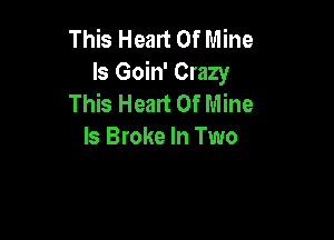 This Heart Of Mine
Is Goin' Crazy
This Heart Of Mine

ls Broke In Two