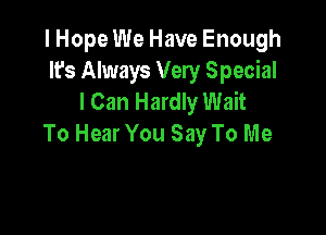 I Hope We Have Enough
It's Always Very Special
I Can Hardly Wait

To Hear You Say To Me