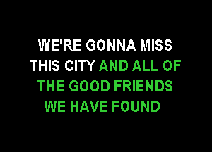 WE'RE GONNA MISS
THIS CITY AND ALL OF

THE GOOD FRIENDS
WE HAVE FOUND