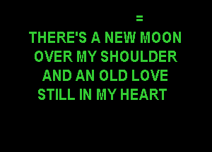 THERE'S A NEW MOON
OVER MY SHOULDER
AND AN OLD LOVE
STILL IN MY HEART