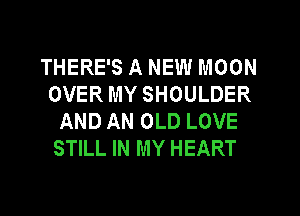 THERE'S A NEW MOON
OVER MY SHOULDER
AND AN OLD LOVE
STILL IN MY HEART
