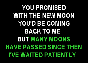 YOU PROMISED
WITH THE NEW MOON
YOU'D BE COMING
BACK TO ME
BUT MANY MOONS
HAVE PASSED SINCE THEN
I'VE WAITED PATIENTLY