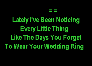 Lately I've Been Noticing
Every Little Thing

Like The Days You Forget
To Wear Your Wedding Ring