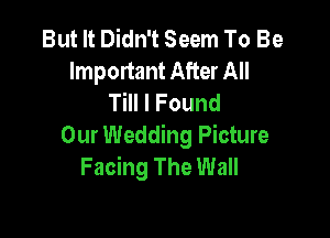 But It Didn't Seem To Be
Important After All
Till I Found

Our Wedding Picture
Facing The Wall