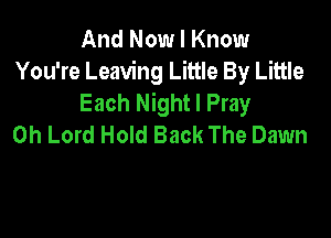 And Now I Know
You're Leaving Little By Little
Each Night I Pray

Oh Lord Hold Back The Dawn