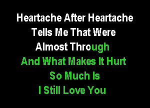 Heartache After Heartache
Tells Me That Were
Almost Through

And What Makes It Hurt
So Much Is
I Still Love You