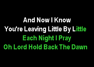 And Now I Know
You're Leaving Little By Little

Each Night I Pray
Oh Lord Hold Back The Dawn