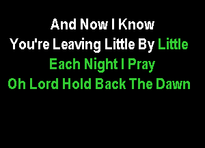 And Now I Know
You're Leaving Little By Little
Each Night I Pray

Oh Lord Hold Back The Dawn