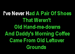 I've Never Had A Pair Of Shoes
That Weren't

Old Hand-me-downs
And Daddy's Morning Coffee
Came From Old Leftover

Grounds