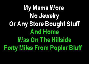My Mama Wore
No Jewelry
Or Any Store Bought Stuff
And Home

Was On The Hillside
Forty Miles From Poplar Bluff