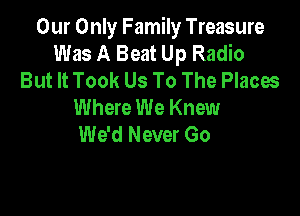 Our Only Family Treasure
Was A Beat Up Radio
But It Took Us To The Places
Where We Knew

We'd Never Go