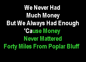 We Never Had
Much Money
But We Always Had Enough

'Cause Money
Never Mattered
Forty Miles From Poplar Bluff