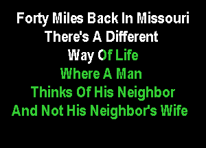 Forty Miles Back In Missouri
There's A Different
Way Of Life
Where A Man
Thinks Of His Neighbor
And Not His Neighbors Wife