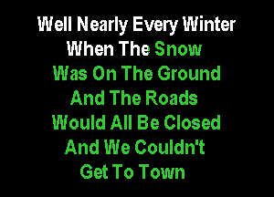 Well Nearly Every Winter
When The Snow
Was On The Ground
And The Roads

Would All Be Closed
And We Couldn't
Get To Town