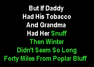 But If Daddy
Had His Tobacco
And Grandma
Had Her Snuff

Then Winter

Didn't Seem So Long
Forty Miles From Poplar Bluff