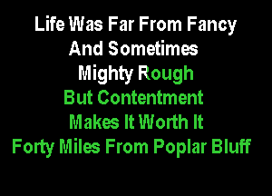 Life Was Far From Fancy
And Sometimes
Mighty Rough

But Contentment
Makw It Worth It
Forty Miles From Poplar Bluff