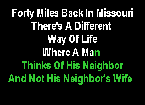 Forty Miles Back In Missouri
There's A Different
Way Of Life
Where A Man
Thinks Of His Neighbor
And Not His Neighbors Wife