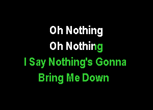 0h Nothing
0h Nothing

I Say Nothing's Gonna
Bring Me Down