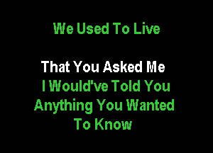 We Used To Live

That You Asked Me
lWould've Told You
Anything You Wanted
To Know