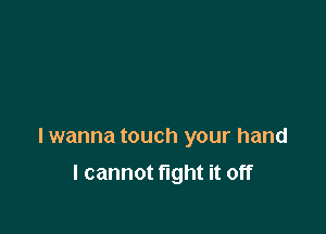 lwanna touch your hand

I cannot fight it off