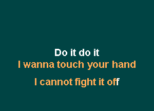 Do it do it

lwanna touch your hand

I cannot fight it off