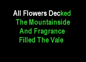All Flowers Decked
The Mountainside

And Fragrance
Filled The Vale