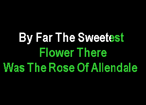 By Far The Sweetest

Flower There
Was The Rose OfAIlendaIe
