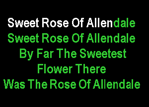 Sweet Rose Of Allendale
Sweet Rose Of Allendale
By Far The Sweetest

Flower There
Was The Rose Of Allendale
