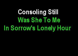 Consoling Still
Was She To Me

In Sorrow's Lonely Hour