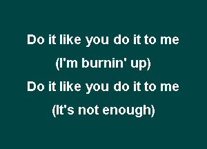 Do it like you do it to me
(I'm burnin' up)
Do it like you do it to me

(It's not enough)