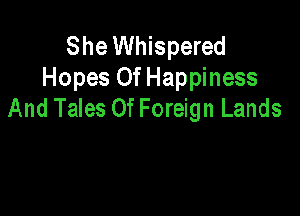 She Whispered
Hopes Of Happiness
And Tales Of Foreign Lands