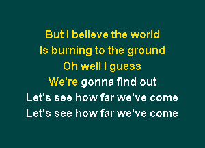 Butl believe the world
Is burning to the ground
Oh well I guess

We're gonna find out
Let's see how far we've come
Let's see how far we've come