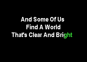 And Some Of Us
Find A World

Thafs Clear And Bright