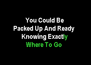 You Could Be
Packed Up And Ready

Knowing Exactly
Where To Go