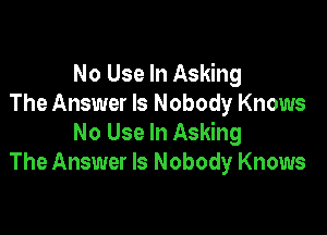 No Use In Asking
The Answer Is Nobody Knows

No Use In Asking
The Answer Is Nobody Knows